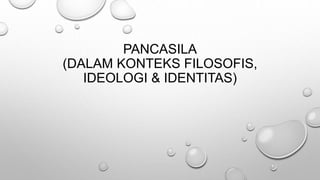 PANCASILA
(DALAM KONTEKS FILOSOFIS,
IDEOLOGI & IDENTITAS)
 