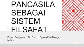PANCASILA
SEBAGAI
SISTEM
FILSAFAT
Dosen Pengampu : Dr. Drs. H. Syafruddin Ritonga,
M.AP. 1
 