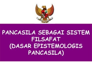 PANCASILA SEBAGAI SISTEM
FILSAFAT
(DASAR EPISTEMOLOGIS
PANCASILA)
 