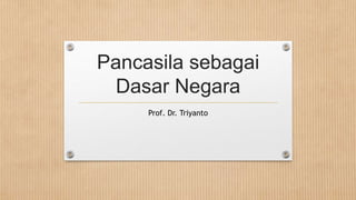 Pancasila sebagai
Dasar Negara
Prof. Dr. Triyanto
 
