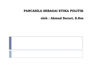 PANCASILA SEBAGAI ETIKA POLITIK

        oleh : Ahmad Sururi, S.Sos
 