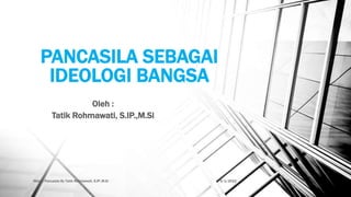 PANCASILA SEBAGAI
IDEOLOGI BANGSA
Oleh :
Tatik Rohmawati, S.IP.,M.Si
9/1/2022
Materi Pancasila By Tatik Rohmawati, S.IP.,M.Si 1
 