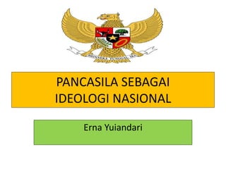 PANCASILA SEBAGAI
IDEOLOGI NASIONAL
Erna Yuiandari
 