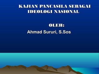 KAJIAN PANCASILA SEBAGAI
   IDEOLOGI NASIONAL


          OLEH:
  Ahmad Sururi, S.Sos
 