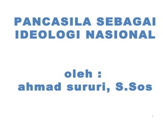 PANCASILA SEBAGAI
IDEOLOGI NASIONAL


      oleh :
ahmad sururi, S.Sos

                  1
 