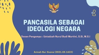 A z i z a h N u r H u s n a ( 2021. 03. 1622)
PANCASILA SEBAGAI
IDEOLOGI NEGARA
Dosen Pengampu : Ustadzah Nurul Budi Murtini, S.Si, M.S.I
 