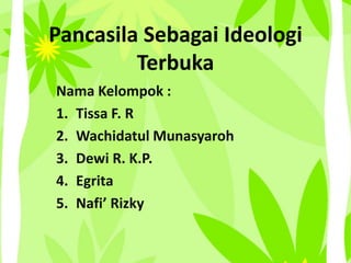 Pancasila Sebagai Ideologi
Terbuka
Nama Kelompok :
1. Tissa F. R
2. Wachidatul Munasyaroh
3. Dewi R. K.P.
4. Egrita
5. Nafi’ Rizky
 