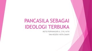 PANCASILA SEBAGAI
IDEOLOGI TERBUKA
MEITA PURNAMASARI A, S.Pd, M.Pd
SMA NEGERI I KOTA CIMAHI
 