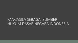 PANCASILA SEBAGAI SUMBER
HUKUM DASAR NEGARA INDONESIA
 
