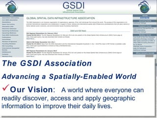 The GSDI Association 
Advancing a Spatially-Enabled World 
Our Vision: A world where everyone can 
readily discover, access and apply geographic 
information to improve their daily lives. 
The GSDI Association 
Advancing a Spatially-Enabled World 
Our Vision: A world where everyone can 
readily discover, access and apply geographic 
information to improve their daily lives. 
 