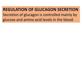 REGULATION OF GLUCAGON SECRETION
Secretion of glucagon is controlled mainly by
glucose and amino acid levels in the blood.
 