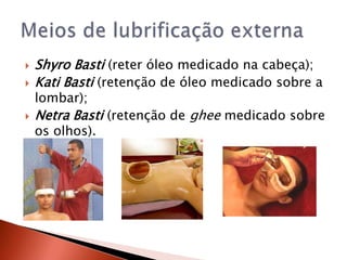    Shyro Basti (reter óleo medicado na cabeça);
   Kati Basti (retenção de óleo medicado sobre a
    lombar);
   Netra Basti (retenção de ghee medicado sobre
    os olhos).
 
