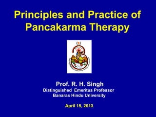 Prof. R. H. Singh
Distinguished Emeritus Professor
Banaras Hindu University
April 15, 2013
Principles and Practice of
Pancakarma Therapy
 