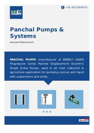 +91-8373904074
Panchal Pumps &
Systems
www.panchalpumps.com
PANCHAL PUMPS manufacturer of ENERGY SAVER
Progressive Cavity Positive Displacement Eccentric
Single Screw Pumps, used in all most industrial &
agriculture application for pumping viscous and liquid
with suspensions and solids.
 