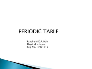 PERIODIC TABLE 
Panchami K.P. Nair 
Physical science 
Reg No. 13971015 
 