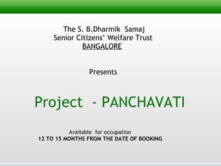   The S. B.Dharmik  Samaj  Senior Citizens’ Welfare Trust  BANGALORE   Presents   Project  - PANCHAVATI Available  for occupation 12 TO 15 MONTHS FROM THE DATE OF BOOKING 