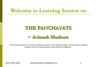 Welcome to Learning Session on
THE PANCHAYATSTHE PANCHAYATS
~ Avinash Murkute~ Avinash Murkute
This instruction material is purely for academic purposes and can be downloaded / shared / copied / edited by
anybody. Credit to original presenter is desired but not obligatory.
Date: 02-01-2019 1Avinash Murkute, Galaxy4u Pune
 