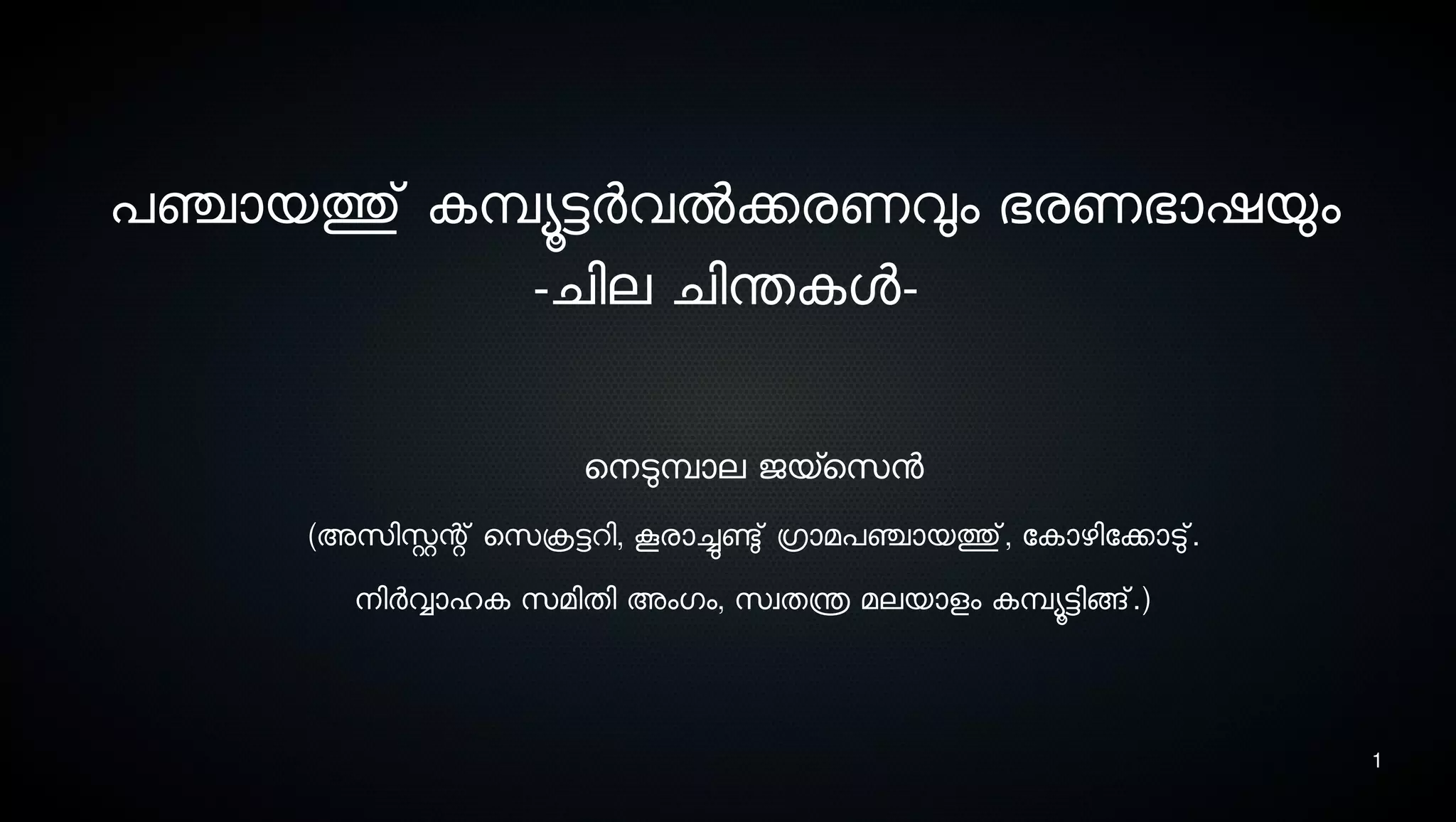 1
പഞ്ചായത്തു് കമ്പ്യൂട്ടര്‍വല്‍ക്കരണവും ഭരണഭാഷയും
-ചില ചിന്തകള-
െനെടുമ്പ്ാല ജയ്സെസെന
(അസെിസ്റ്റന്റ് െസെക്രട്ടറി, കൂരാച്ചുണ്ടു് ഗ്രാമപഞ്ചായത്തു്, ോകാഴിോക്കാടു്.
നെിര്‍വ്വാഹക സെമിതി അംഗം, സെവതന്ത്ര മലയാളം കമ്പ്യൂട്ടിങ്ങ്.)
 