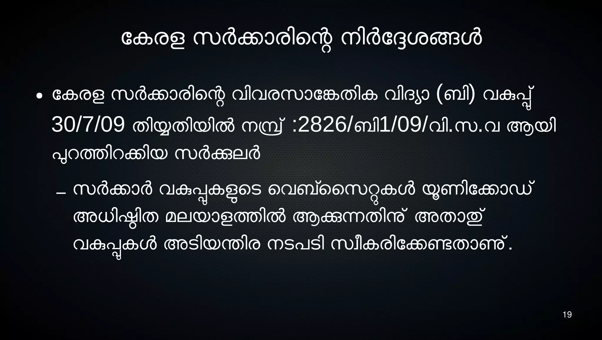 19
ോകരള സെര്‍ക്കാരിെന്റ നെിര്‍ോദ്ദേശ്ങ്ങള
● ോകരള സെര്‍ക്കാരിെന്റ വിവരസൊോങ്കേതിക വിദയാ (ബി) വകുപ്പു്
30/7/09 തിയ്യതിയില്‍ നെമ്പ്ര് :2826/ബി1/09/വി.സെ.വ ആയി
പുറത്തിറക്കിയ സെര്‍ക്കുലര്‍
– സെര്‍ക്കാര്‍ വകുപ്പുകളുടെടെ െവബ്സൈസെറ്റുകള യൂണിോക്കാഡ്
അധിഷ്ഠിത മലയാളത്തില്‍ ആക്കുന്നതിനു് അതാതു്
വകുപ്പുകള അടെിയന്തിര നെടെപടെി സെവീകരിോക്കണ്ടേതാണു്.
 