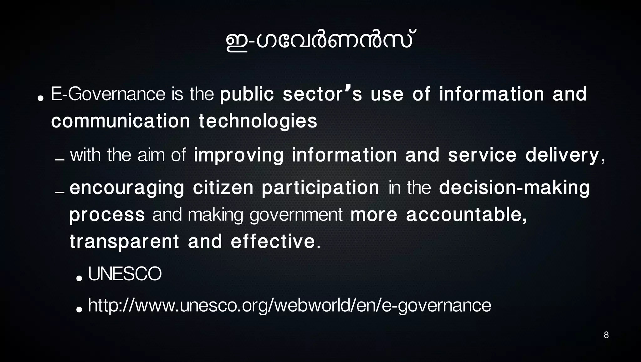 8
ഇ-ഗോവര്‍ണനസെ്
● E-Governance is the public sector s use of information and’
communication technologies
– with the aim of improving information and service delivery,
– encouraging citizen participation in the decision-making
process and making government more accountable,
transparent and effective.
● UNESCO
● http://www.unesco.org/webworld/en/e-governance
 