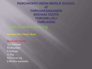 Topic:Garden making
Mentor:Mrs.Daisy Rani

Students Name
 S.S.Isairaja
M.Shankar
S.Isairaja
A.Raj
M.Eswar raj
J.Muthu manisha
 