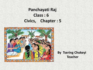 Panchayati Raj
Class : 6
Civics, Chapter : 5
By Tsering Chokeyi
Teacher
 
