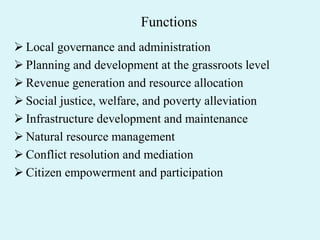 Functions
 Local governance and administration
 Planning and development at the grassroots level
 Revenue generation and resource allocation
 Social justice, welfare, and poverty alleviation
 Infrastructure development and maintenance
 Natural resource management
 Conflict resolution and mediation
 Citizen empowerment and participation
 