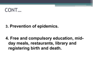 CONT…
3. Prevention of epidemics.
4. Free and compulsory education, mid-
day meals, restaurants, library and
registering birth and death.
 