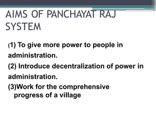 AIMS OF PANCHAYAT RAJ
SYSTEM
(1) To give more power to people in
administration.
(2) Introduce decentralization of power in
administration.
(3)Work for the comprehensive
progress of a village
 