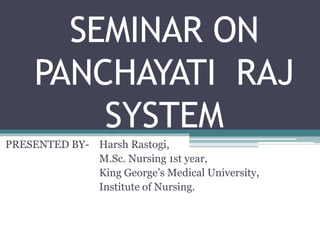 SEMINAR ON
PANCHAYATI RAJ
SYSTEM
PRESENTED BY- Harsh Rastogi,
M.Sc. Nursing 1st year,
King George’s Medical University,
Institute of Nursing.
 