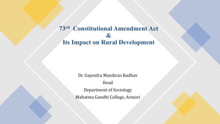 Dr. Gajendra Manikrao Kadhav
Head
Department of Sociology
Mahatma Gandhi College, Armori
73rd Constitutional Amendment Act
&
Its Impact on Rural Development
 