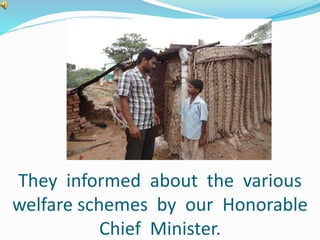 They informed about the various 
welfare schemes by our Honorable 
Chief Minister. 
 