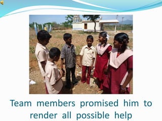 Team members promised him to 
render all possible help 
 