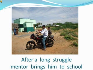 After a long struggle 
mentor brings him to school 
 