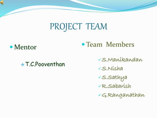 PROJECT TEAM 
Mentor 
T.C.Pooventhan 
Team Members 
S.Manikandan 
S.Nisha 
S.Sathya 
R.Sabarish 
G.Ranganathan 
 