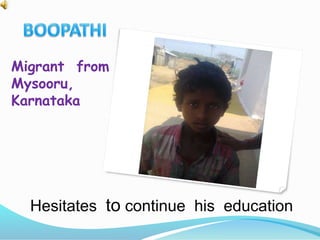 Migrant from 
Mysooru, 
Karnataka 
Hesitates to continue his education 
 