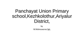 Panchayat Union Primary 
school,Kezhkolothur,Ariyalur 
District, 
by 
M.Maheswaran,Sgt, 
 