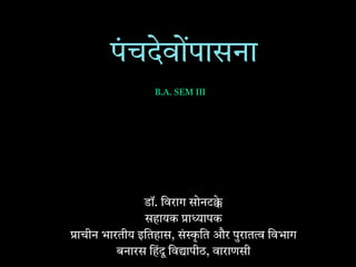 पंचदेवोंपासना
डॉ. िवराग सोनट े
सहायक ा ापक
ाचीन भारतीय इितहास, सं ृ ित और पुरात िवभाग
बनारस िहंदू िव ापीठ, वाराणसी
B.A. SEM III
 