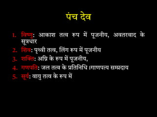 पंच देव
1. िव ु: आकाश त प म पूजनीय, अवतरवाद के
सू धार
2. शव: पृ ी त , लंग प म पूजनीय
3. श : अि के प म पूजनीय,
4. गणपित: जल त के ितिन ध।गाणप स दाय
5. सूय: वायु त के प म
 