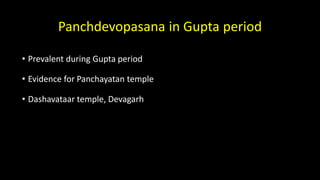 Panchdevopasana in Gupta period
• Prevalent during Gupta period
• Evidence for Panchayatan temple
• Dashavataar temple, Devagarh
 