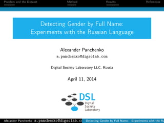 Problem and the Dataset Method Results References
Detecting Gender by Full Name:
Experiments with the Russian Language
Alexander Panchenko
a.panchenko@digsolab.com
Digital Society Laboratory LLC, Russia
April 11, 2014
Alexander Panchenko a.panchenko@digsolab.comDetecting Gender by Full Name: Experiments with the Ru
 