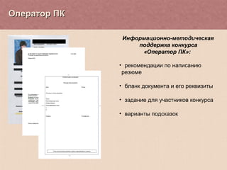 Информационно-методическая 
поддержка конкурса 
«Оператор ПК»: 
• рекомендации по написанию 
резюме 
• бланк документа и его реквизиты 
• задание для участников конкурса 
• варианты подсказок 
ООппееррааттоорр ППКК 
 