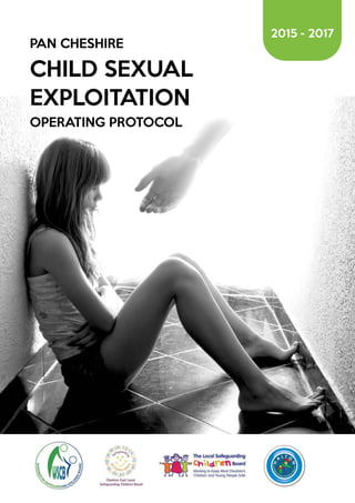 1PAN CHESHIRE CHILD SEXUAL EXPLOITATION MULTI-AGENCY OPERATING PROTOCOL | 2015 - 2017
PAN CHESHIRE
CHILD SEXUAL
EXPLOITATION
OPERATING PROTOCOL
2015 - 2017
 