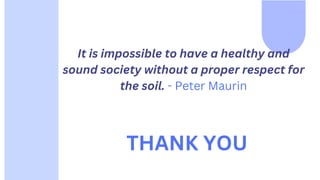 It is impossible to have a healthy and
sound society without a proper respect for
the soil. - Peter Maurin
THANK YOU
 