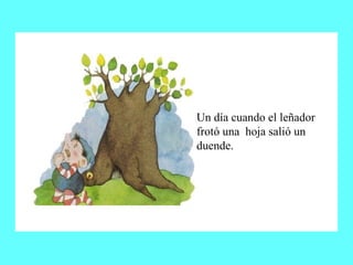 Un día cuando el leñador frotó una  hoja salió un duende. 
