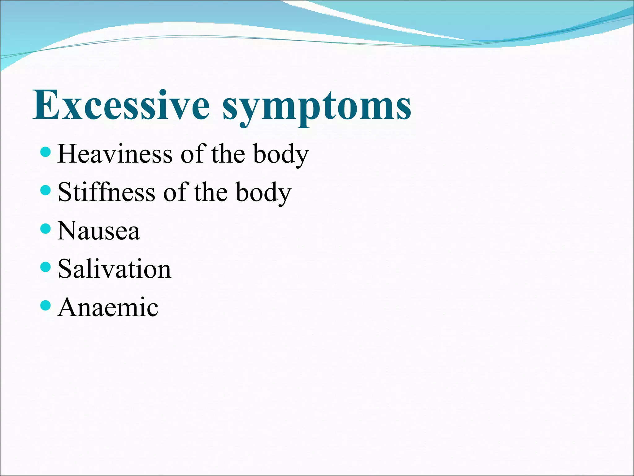 Excessive symptoms Heaviness of the body Stiffness of the body Nausea Salivation Anaemic 