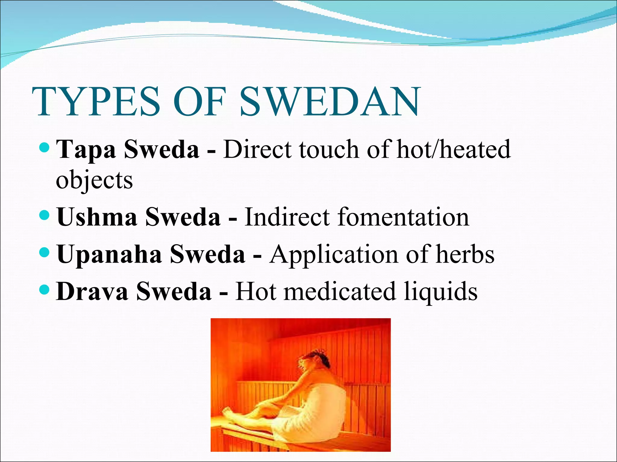 TYPES OF SWEDAN Tapa Sweda -  Direct touch of hot/heated objects  Ushma Sweda -  Indirect fomentation  Upanaha Sweda -  Application of herbs  Drava Sweda -  Hot medicated liquids  