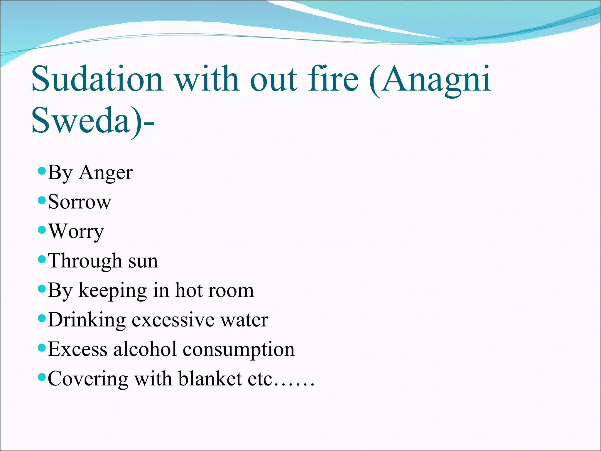 Sudation with out fire (Anagni Sweda)-  By Anger Sorrow Worry  Through sun By keeping in hot room Drinking excessive water Excess alcohol consumption Covering with blanket etc…… 
