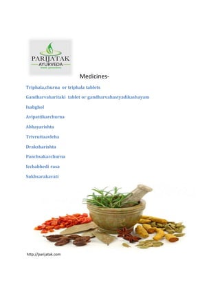Medicines-
Triphala,churna or triphala tablets
Gandharvaharitaki tablet or gandharvahastyadikashayam
Isabghol
Avipattikarchurna
Abhayarishta
Trivruttaavleha
Draksharishta
Panchsakarchurna
Icchabhedi rasa
Sukhsarakavati
http://parijatak.com
 