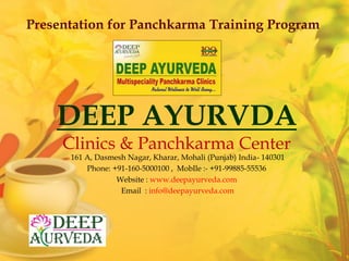 DEEP AYURVDA
Clinics & Panchkarma Center
161 A, Dasmesh Nagar, Kharar, Mohali (Punjab) India- 140301
Phone: +91-160-5000100 , MobIle :- +91-99885-55536
Website : www.deepayurveda.com
Email : info@deepayurveda.com
Presentation for Panchkarma Training Program
 